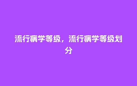 流行病学等级,流行病学等级划分_服装百科_第1张_酷尚品 流行病学等级,流行病学等级划分_http://www.kushangpin.com_服装百科_第1张