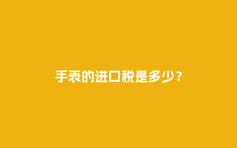 手表的进口税是多少？_http://www.kushangpin.com_手表百科_第1张