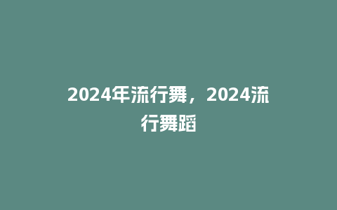2024年流行舞，2024流行舞蹈_http://www.kushangpin.com_服装百科_第1张