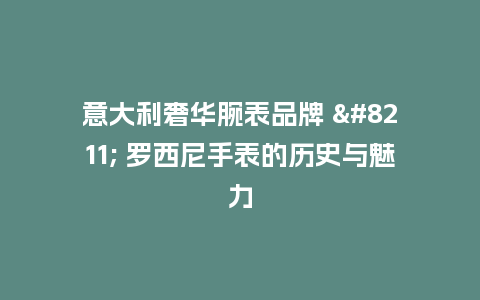 意大利奢华腕表品牌 - 罗西尼手表的历史与魅力_手表百科_第1张_酷尚品 意大利奢华腕表品牌 - 罗西尼手表的历史与魅力_http://www.kushangpin.com_手表百科_第1张