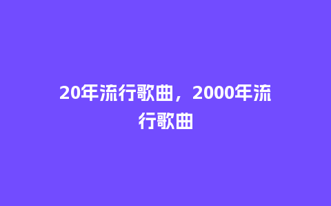 20年流行歌曲，2000年流行歌曲_http://www.kushangpin.com_服装百科_第1张