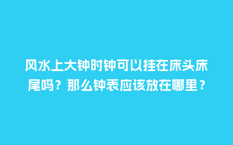 风水上大钟时钟可以挂在床头床尾吗？那么钟表应该放在哪里？_http://www.kushangpin.com_手表百科_第1张