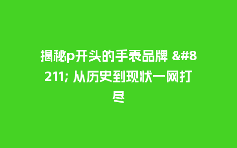揭秘p开头的手表品牌 - 从历史到现状一网打尽_手表百科_第1张_酷尚品 揭秘p开头的手表品牌 - 从历史到现状一网打尽_http://www.kushangpin.com_手表百科_第1张