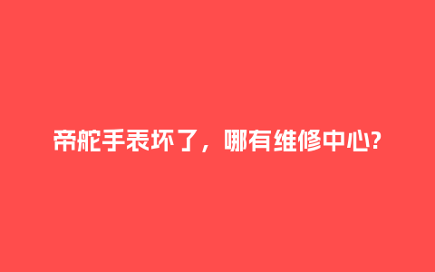 帝舵手表坏了，哪有维修中心?_http://www.kushangpin.com_手表百科_第1张