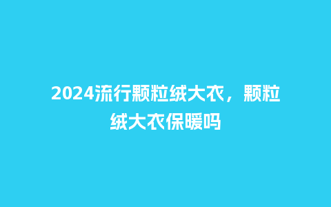 2024流行颗粒绒大衣,颗粒绒大衣保暖吗_服装百科_第1张_酷尚品 2024流行颗粒绒大衣,颗粒绒大衣保暖吗_http://www.kushangpin.com_服装百科_第1张