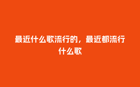 最近什么歌流行的，最近都流行什么歌_http://www.kushangpin.com_服装百科_第1张