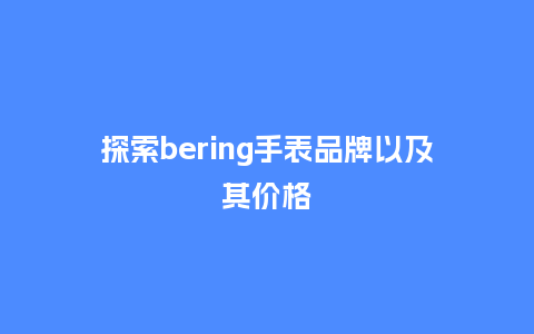 探索bering手表品牌以及其价格_http://www.kushangpin.com_手表百科_第1张