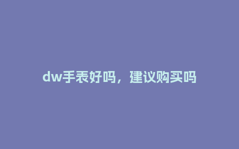 dw手表好吗,建议购买吗_手表百科_第1张_酷尚品 dw手表好吗,建议购买吗_http://www.kushangpin.com_手表百科_第1张