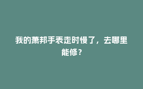 我的萧邦手表走时慢了,去哪里能修?_手表百科_第1张_酷尚品 我的萧邦手表走时慢了,去哪里能修?_http://www.kushangpin.com_手表百科_第1张