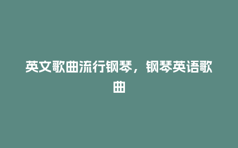 英文歌曲流行钢琴，钢琴英语歌曲_http://www.kushangpin.com_服装百科_第1张