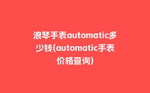 浪琴手表automatic多少钱(automatic手表价格查询)_http://www.kushangpin.com_手表百科_第1张