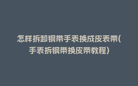 怎样拆卸钢带手表换成皮表带(手表拆钢带换皮带教程)_手表百科_第1张_酷尚品 怎样拆卸钢带手表换成皮表带(手表拆钢带换皮带教程)_http://www.kushangpin.com_手表百科_第1张