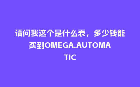 请问我这个是什么表,多少钱能买到OMEGA.AUTOMATIC_手表百科_第1张_酷尚品 请问我这个是什么表,多少钱能买到OMEGA.AUTOMATIC_http://www.kushangpin.com_手表百科_第1张