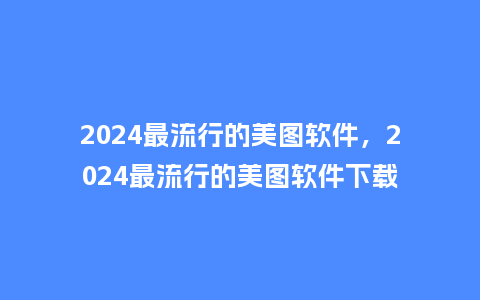 2024最流行的美图软件，2024最流行的美图软件下载_http://www.kushangpin.com_服装百科_第1张