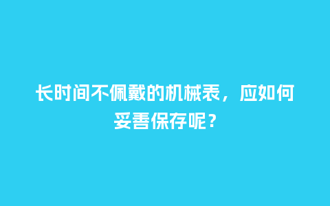 长时间不佩戴的机械表，应如何妥善保存呢？_http://www.kushangpin.com_手表百科_第1张
