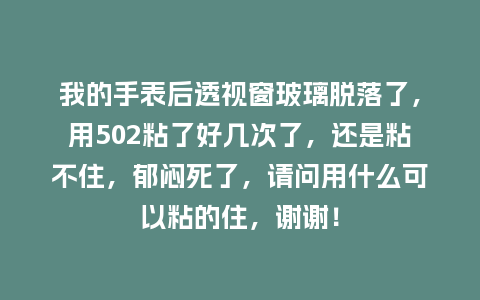 我的手表后透视窗玻璃脱落了，用502粘了好几次了，还是粘不住，郁闷死了，请问用什么可以粘的住，谢谢！_http://www.kushangpin.com_手表百科_第1张