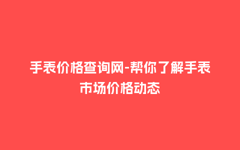 手表价格查询网-帮你了解手表市场价格动态_http://www.kushangpin.com_手表百科_第1张