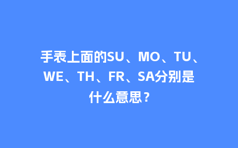 手表上面的SU、MO、TU、WE、TH、FR、SA分别是什么意思?_手表百科_第1张_酷尚品 手表上面的SU、MO、TU、WE、TH、FR、SA分别是什么意思?_http://www.kushangpin.com_手表百科_第1张