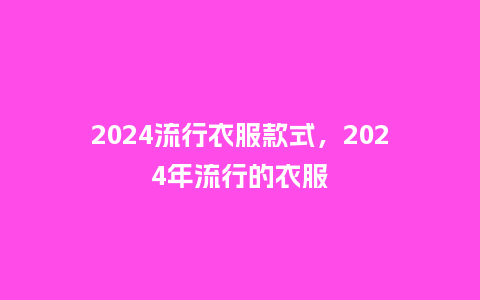2024流行衣服款式，2024年流行的衣服_http://www.kushangpin.com_服装百科_第1张