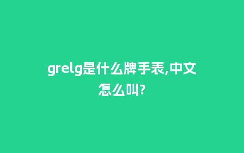 grelg是什么牌手表,中文怎么叫?_http://www.kushangpin.com_手表百科_第1张