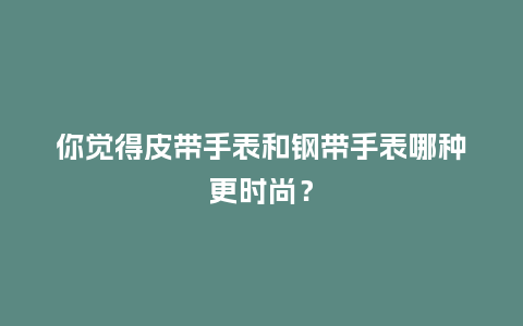 你觉得皮带手表和钢带手表哪种更时尚？_http://www.kushangpin.com_手表百科_第1张