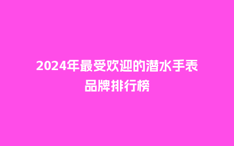 2024年最受欢迎的潜水手表品牌排行榜_手表百科_第1张_酷尚品 2024年最受欢迎的潜水手表品牌排行榜_http://www.kushangpin.com_手表百科_第1张