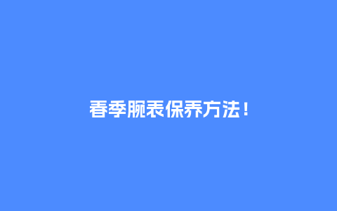 春季腕表保养方法！_http://www.kushangpin.com_手表百科_第1张