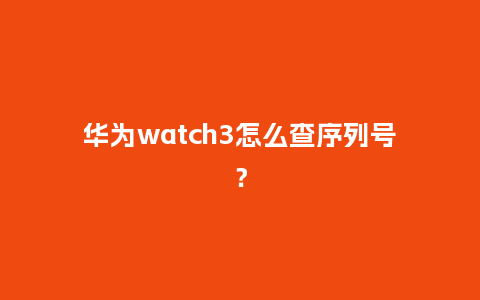 华为watch3怎么查序列号?_手表百科_第1张_酷尚品 华为watch3怎么查序列号?_http://www.kushangpin.com_手表百科_第1张