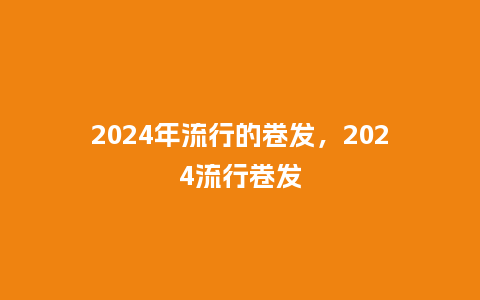 2024年流行的卷发，2024流行卷发_http://www.kushangpin.com_服装百科_第1张