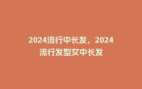 2024流行中长发，2024流行发型女中长发_http://www.kushangpin.com_服装百科_第1张