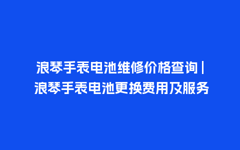 浪琴手表电池维修价格查询 | 浪琴手表电池更换费用及服务_手表百科_第1张_酷尚品 浪琴手表电池维修价格查询 | 浪琴手表电池更换费用及服务_http://www.kushangpin.com_手表百科_第1张
