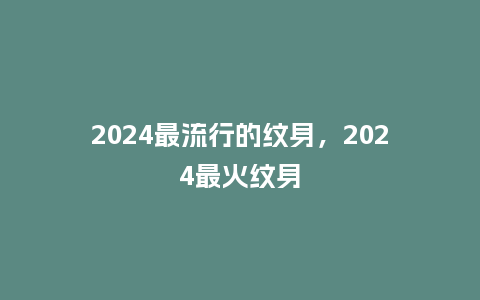 2024最流行的纹身，2024最火纹身_http://www.kushangpin.com_服装百科_第1张
