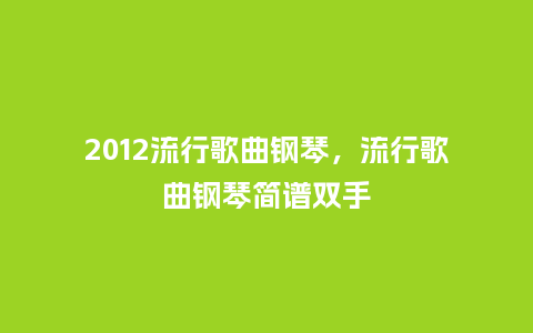 2012流行歌曲钢琴，流行歌曲钢琴简谱双手_http://www.kushangpin.com_服装百科_第1张