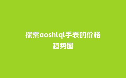 探索aoshlql手表的价格趋势图_http://www.kushangpin.com_手表百科_第1张
