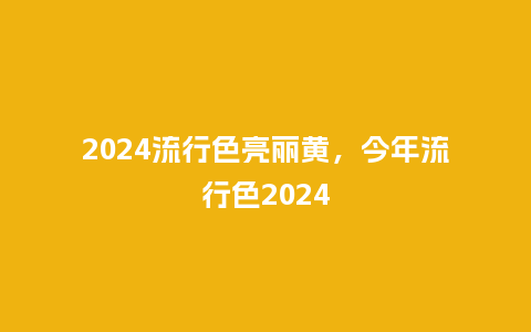 2024流行色亮丽黄，今年流行色2024_http://www.kushangpin.com_服装百科_第1张