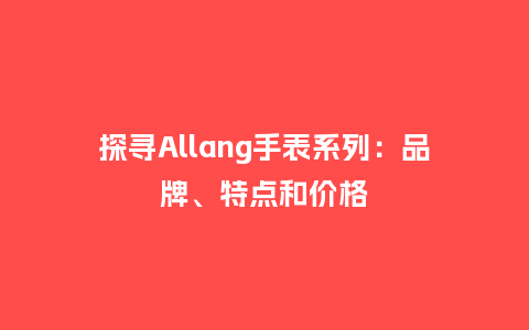 探寻Allang手表系列：品牌、特点和价格_http://www.kushangpin.com_手表百科_第1张