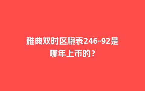 雅典双时区腕表246-92是哪年上市的?_手表百科_第1张_酷尚品 雅典双时区腕表246-92是哪年上市的?_http://www.kushangpin.com_手表百科_第1张