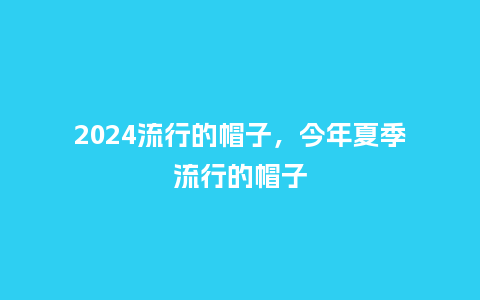 2024流行的帽子,今年夏季流行的帽子_服装百科_第1张_酷尚品 2024流行的帽子,今年夏季流行的帽子_http://www.kushangpin.com_服装百科_第1张