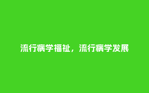 流行病学福祉，流行病学发展_http://www.kushangpin.com_服装百科_第1张