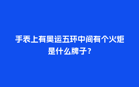 手表上有奥运五环中间有个火炬是什么牌子？_http://www.kushangpin.com_手表百科_第1张
