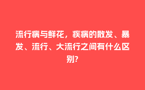 流行病与鲜花,疾病的散发、暴发、流行、大流行之间有什么区别?_服装百科_第1张_酷尚品 流行病与鲜花,疾病的散发、暴发、流行、大流行之间有什么区别?_http://www.kushangpin.com_服装百科_第1张