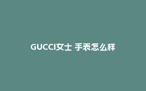 GUCCI女士 手表怎么样_http://www.kushangpin.com_手表百科_第1张