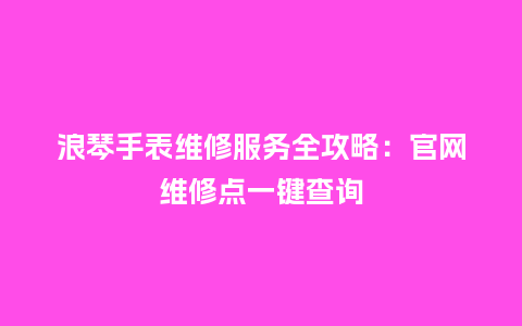 浪琴手表维修服务全攻略：官网维修点一键查询_http://www.kushangpin.com_手表百科_第1张