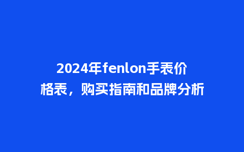 2024年fenlon手表价格表，购买指南和品牌分析_http://www.kushangpin.com_手表百科_第1张