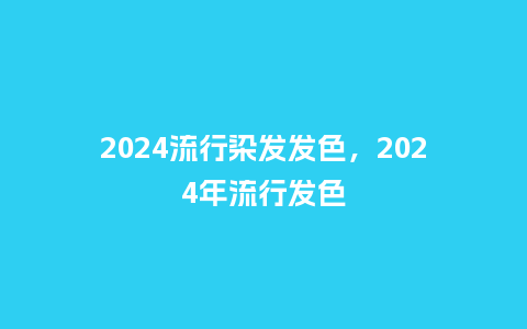 2024流行染发发色，2024年流行发色_http://www.kushangpin.com_服装百科_第1张