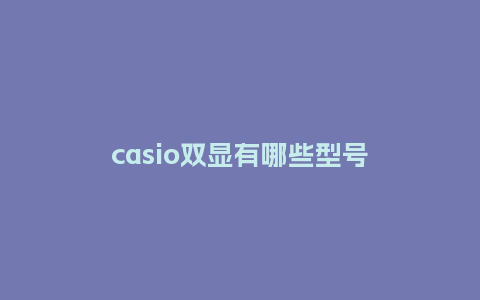 casio双显有哪些型号_http://www.kushangpin.com_手表百科_第1张