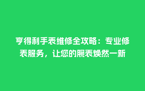 亨得利手表维修全攻略：专业修表服务，让您的腕表焕然一新_http://www.kushangpin.com_手表百科_第1张