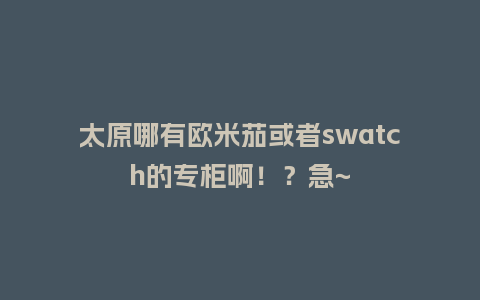 太原哪有欧米茄或者swatch的专柜啊！？急~_http://www.kushangpin.com_手表百科_第1张