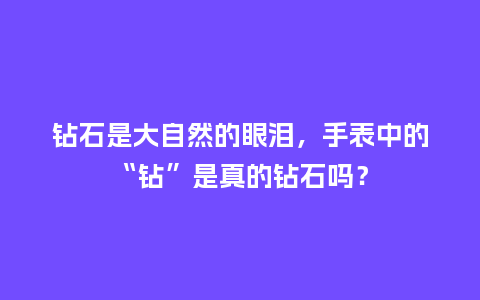 钻石是大自然的眼泪，手表中的“钻”是真的钻石吗？_http://www.kushangpin.com_手表百科_第1张