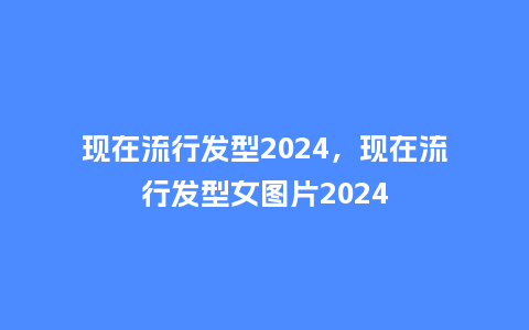 现在流行发型2024，现在流行发型女图片2024_http://www.kushangpin.com_服装百科_第1张